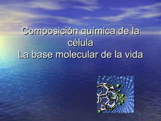 Composición química de laComposición química de la
célulacélula
La base molecular de la vidaLa base molecular de la vida
 