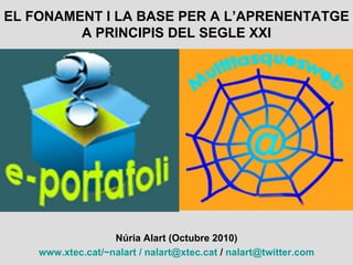EL FONAMENT I LA BASE PER A L’APRENENTATGE A PRINCIPIS DEL SEGLE XXI Núria Alart (Octubre 2010) www.xtec.cat/~nalart   /  [email_address]  /  nalart @ twitter.com 