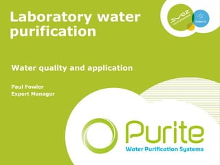 Laboratory water
purification
Water quality and application
Paul Fowler
Export Manager
 