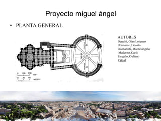 Proyecto miguel ángel
• PLANTA GENERAL
AUTORES
Bernini, Gian Lorenzo
Bramante, Donato
Buonarotti, Michelangelo
Maderno, Carlo
Sangalo, Guliano
Rafael
 