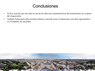 Conclusiones
• Se da a concluir que esta obra es una de las obra mas conmemorativas del renacimiento en su época
del cinquecentto.
• También forma parte dela corriente artística conocida como el manierismo una obra representativa
es el tempietto de san pedro.
 