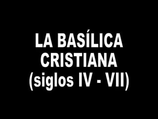 LA BASÍLICA  CRISTIANA (siglos IV - VII) 