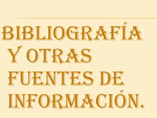 Bibliografía y otras fuentes de información.