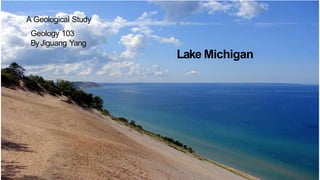 Lake Michigan
Geology 103
ByJiguang Yang
A Geological Study
 