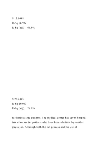 S 13.9088
R-Sq 66.9%
R-Sq (adj) 66.9%
S 20.4845
R-Sq 29.0%
R-Sq (adj) 28.9%
for hospitalized patients. The medical center has seven hospital-
ists who care for patients who have been admitted by another
physician. Although both the lab process and the use of
 