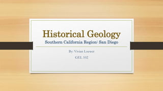 Historical Geology
Southern California Region: San Diego
By: Vivian Loewer
GEL 102
 