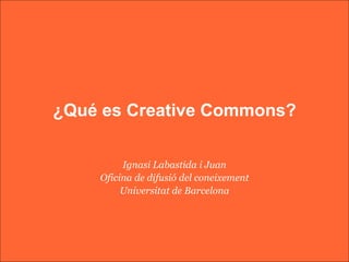 ¿Qué es Creative Commons? Ignasi Labastida i Juan Oficina de difusió del coneixement Universitat de Barcelona 