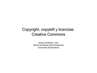 Copyright, copyleft y licencias 
Creative Commons 
Ignasi Labastida i Juan 
Oficina de Difusió del Coneixement 
Universitat de Barcelona 
 
