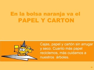 En la bolsa naranja va el  PAPEL Y CARTON Cajas, p apel  y  cartón sin arrugar y seco. Cuanto más papel reciclemos, más cuidamos  a  nuestros  árboles. 