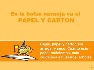 En la bolsa naranja va el
  PAPEL Y CARTON



          Cajas, papel y cartón sin
          arrugar y seco. Cuanto más
          papel reciclemos, más
          cuidamos a nuestros árboles.
 