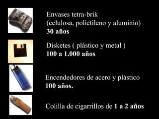 Envases tetra-brik
(celulosa, polietileno y aluminio)
30 años
Disketes ( plástico y metal )
100 a 1.000 años


Encendedores de acero y plástico
100 años.

Colilla de cigarrillos de 1 a 2 años
 