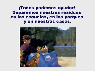 ¡Todos podemos ayudar!  Separemos nuestros residuos  en las escuelas, en los parques  y en nuestras casas. 