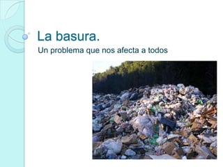 La basura.
Un problema que nos afecta a todos
 