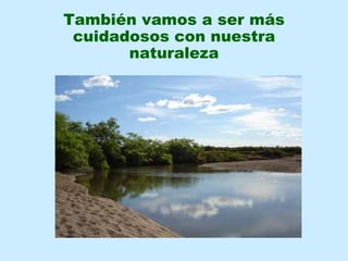 También vamos a ser más
 cuidadosos con nuestra
       naturaleza
 