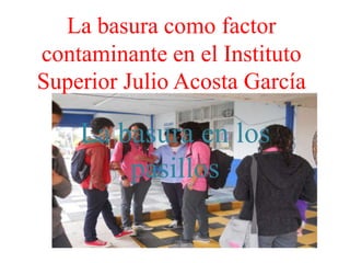 La basura como factor
contaminante en el Instituto
Superior Julio Acosta García

    La basura en los
        pasillos
 
