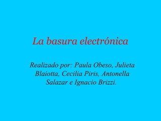 La basura electrónica
Realizado por: Paula Obeso, Julieta
Blaiotta, Cecilia Piris, Antonella
Salazar e Ignacio Brizzi.
 
