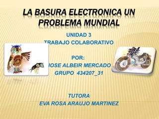 LA BASURA ELECTRONICA UN
PROBLEMA MUNDIAL
UNIDAD 3
TRABAJO COLABORATIVO
POR:
JOSE ALBEIR MERCADO
GRUPO 434207_31
TUTORA
EVA ROSA ARAUJO MARTINEZ
 