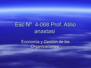 Esc Nº 4-068 Prof. AtilioEsc Nº 4-068 Prof. Atilio
anastasianastasi
Economía y Gestión de lasEconomía y Gestión de las
OrganizacionesOrganizaciones
 
