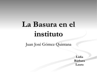 La Basura en el
   instituto
Juan José Gómez Quintana


                            Lidia
                           Bárbara
                            Laura
 
