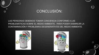 CONCLUSIÓN:
LAS PERSONAS DEBEMOS TOMAR CONCIENCIA CONFORME A LAS
PROBLEMÁTICAS SOBRE EL MEDIO AMBIENTE, PARA PODER DISMINUIR LA
CONTAMINACIÓN Y PROBLEMAS DEGENERATIVOS DEL MEDIO AMBIENTE.
 