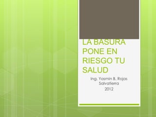 LA BASURA
PONE EN
RIESGO TU
SALUD
 Ing. Yasmin B. Rojas
      Salvatierra
         2012
 