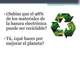 •¿Sabías que el 98%
de los materiales de
la basura electrónica
puede ser reciclable?
•Tú, ¿qué haces por
mejorar el planeta?
 