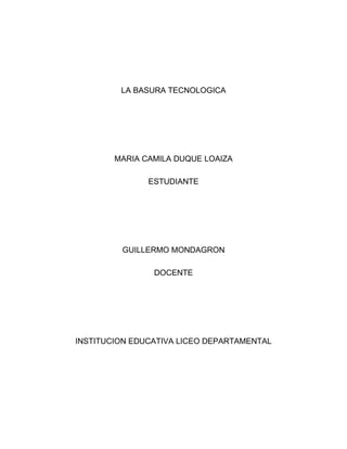 LA BASURA TECNOLOGICA
MARIA CAMILA DUQUE LOAIZA
ESTUDIANTE
GUILLERMO MONDAGRON
DOCENTE
INSTITUCION EDUCATIVA LICEO DEPARTAMENTAL
 