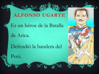 ALFONSO UGARTE
Es un héroe de la Batalla
de Arica.
Defendió la bandera del
Perú.
 
