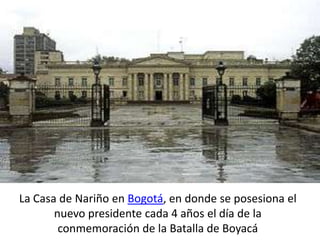 La Casa de Nariño en Bogotá, en donde se posesiona el
nuevo presidente cada 4 años el día de la
conmemoración de la Batalla de Boyacá
 