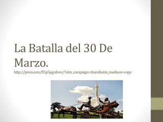 La Batalla del 30 De
Marzo.
http://prezi.com/fi5p5jqyxkws/?utm_campaign=share&utm_medium=copy
 