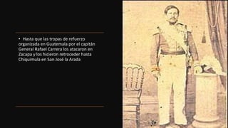 • Hasta que las tropas de refuerzo
organizada en Guatemala por el capitán
General Rafael Carrera los atacaron en
Zacapa y los hicieron retroceder hasta
Chiquimula en San José la Arada
 