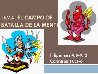 TEMA: EL CAMPO DE
BATALLA DE LA MENTE
Filipenses 4:8-9, 2
Corintios 10:3-6
1
 