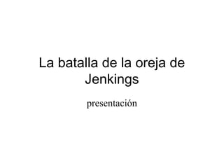 La batalla de la oreja de
Jenkings
presentación
 