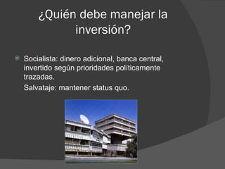 ¿Quién debe manejar la
              inversión?

   Socialista: dinero adicional, banca central,
    invertido según prioridades políticamente
    trazadas.
    Salvataje: mantener status quo.
 