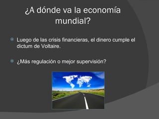¿A dónde va la economía
              mundial?
   Luego de las crisis financieras, el dinero cumple el
    dictum de Voltaire.

   ¿Más regulación o mejor supervisión?
 