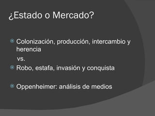 ¿Estado o Mercado?

 Colonización, producción, intercambio y
  herencia
  vs.
 Robo, estafa, invasión y conquista


   Oppenheimer: análisis de medios
 