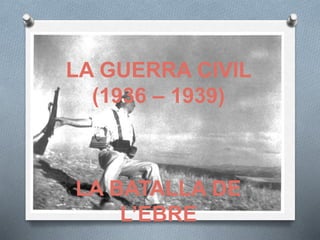 LA GUERRA CIVIL
(1936 – 1939)
LA BATALLA DE
L’EBRE
 