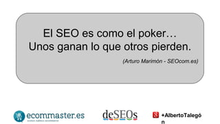 El SEO es como el poker… 
Unos ganan lo que otros pierden. 
(Arturo Marimón - SEOcom.es) 
+AlbertoTalegó 
n 
 