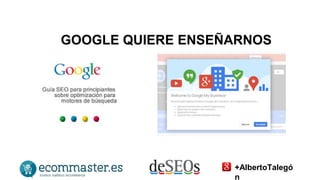 GOOGLE QUIERE ENSEÑARNOS 
+AlbertoTalegó 
n 
 
