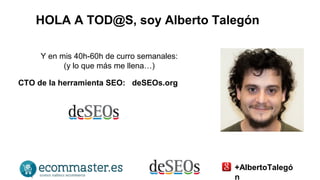 HOLA A TOD@S, soy Alberto Talegón 
Y en mis 40h-60h de curro semanales: 
(y lo que más me llena…) 
CTO de la herramienta SEO: deSEOs.org 
+AlbertoTalegó 
n 
 