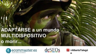ADAPTARSE a un mundo 
MULTIDISPOSITIVO 
o morir... 
+AlbertoTalegó 
n 
 