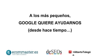 A los más pequeños, 
GOOGLE QUIERE AYUDARNOS 
(desde hace tiempo…) 
+AlbertoTalegó 
n 
 