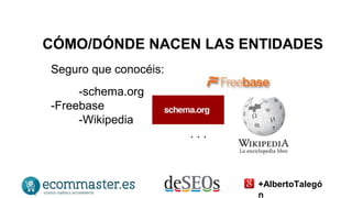 CÓMO/DÓNDE NACEN LAS ENTIDADES 
Seguro que conocéis: 
-schema.org 
-Freebase 
-Wikipedia 
. . . 
+AlbertoTalegó 
n 
 