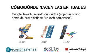 CÓMO/DÓNDE NACEN LAS ENTIDADES 
Google lleva buscando entidades (objects) desde 
antes de que existiese “La web semántica”. 
+AlbertoTalegó 
n 
 