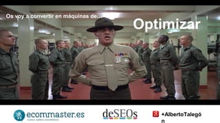 Os voy a convertir en máquinas de… Optimizar 
+AlbertoTalegó 
n 
 