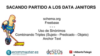SACANDO PARTIDO A LOS DATA JANITORS 
schema.org 
Freebase 
- - - 
Uso de Sinónimos 
Combinando Triples (Sujeto - Predicado - Objeto) 
Anchor Text 
+AlbertoTalegó 
n 
 