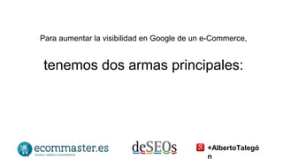 Para aumentar la visibilidad en Google de un e-Commerce, 
tenemos dos armas principales: 
+AlbertoTalegó 
n 
 