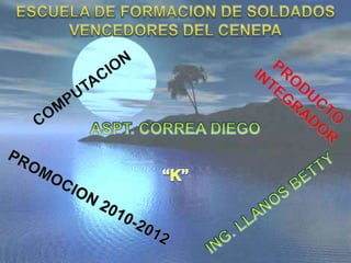 ESCUELA DE FORMACION DE SOLDADOS  VENCEDORES DEL CENEPA COMPUTACION PRODUCTO INTEGRADOR ASPT. CORREA DIEGO “K” PROMOCION 2010-2012 ING. LLANOS BETTY 