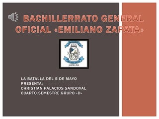LA BATALLA DEL 5 DE MAYO
PRESENTA:
CHRISTIAN PALACIOS SANDOVAL
CUARTO SEMESTRE GRUPO «D»
 