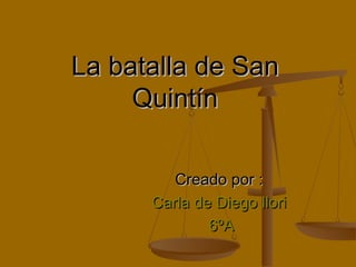 La batalla de SanLa batalla de San
QuintínQuintín
Creado por :Creado por :
Carla de Diego lloriCarla de Diego llori
6ºA6ºA
 